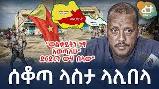 Ethiopia - ሰቆጣ ላስታ ላሊበላ | “ወልቃይትን ነፃ አወጣለሁ”ድርድሩን ውሃ በላው!